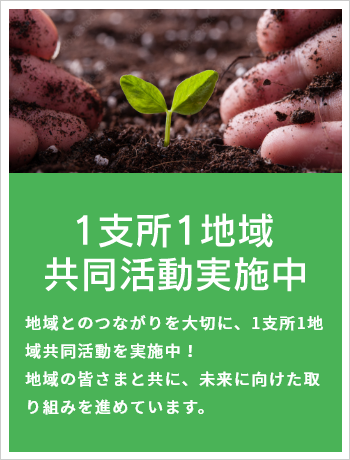1支所1地域共同活動実施中　地域とのつながりを大切に、1支所1地域共同活動を実施中！　地域の皆さまと共に、未来に向けた取組を進めています。