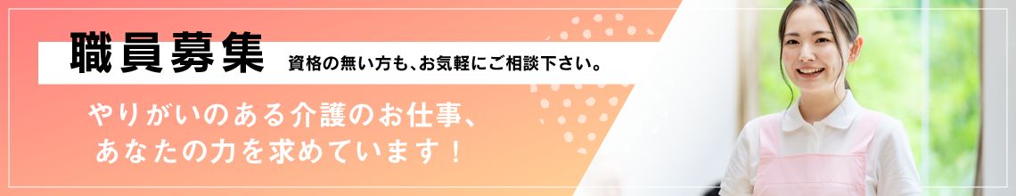 職員募集　資格の無い方も、お気軽にご相談ください。　やりがいのある介護のお仕事、あなたの力を求めています！