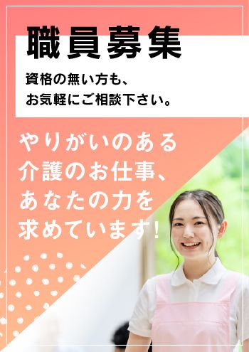 職員募集　資格の無い方も、お気軽にご相談ください。　やりがいのある介護のお仕事、あなたの力を求めています！